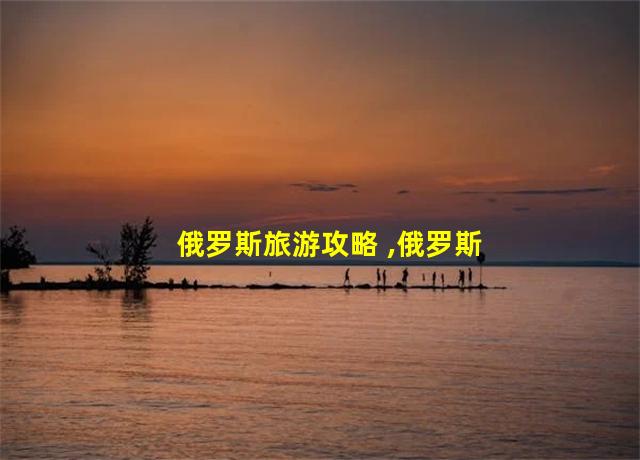 俄罗斯旅游攻略 ,俄罗斯最佳旅游时间